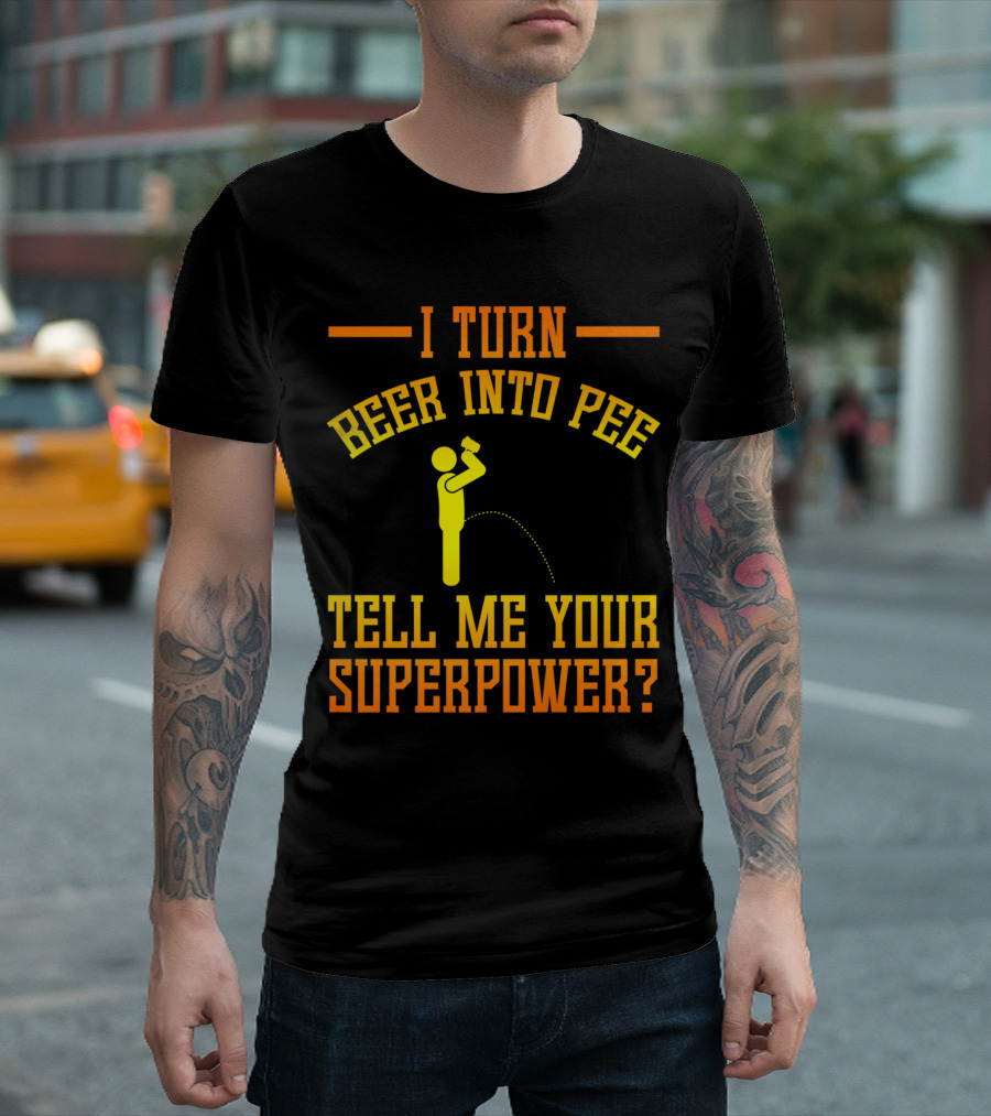 I Turn Beer Into Pee Tell Me Your Superpower T-Shirt