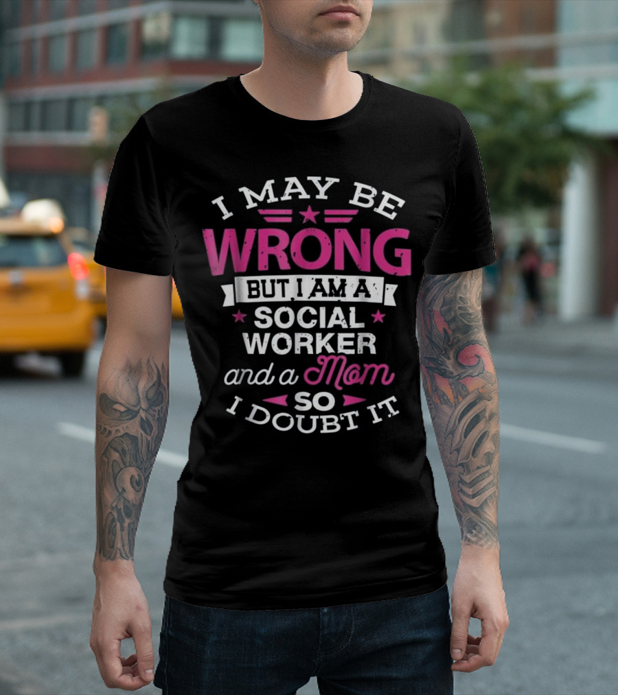 I May Be Wrong But I Am A Social Worker And A Mom So I Doubt It T-Shirt