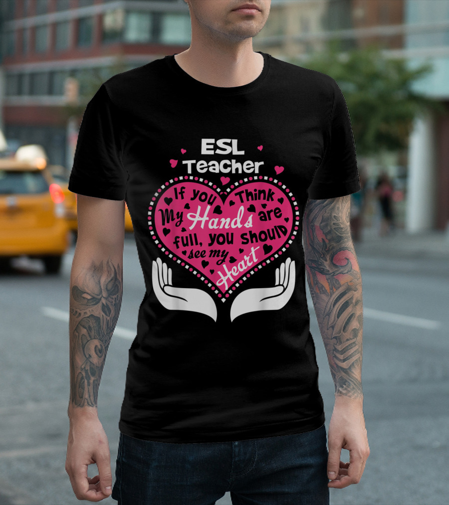 ESL Teacher Full Heart If You Think My Hands Are Full You Should See My Heart T-Shirt