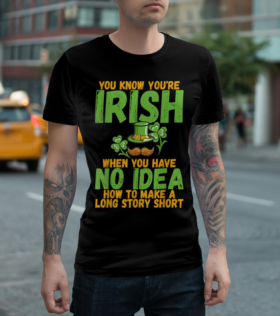 YOU KNOW YOU'RE IRISH WHEN YOU HAVE NO IDEA HOW TO MAKE A LONG STORY SHORT T-Shirt