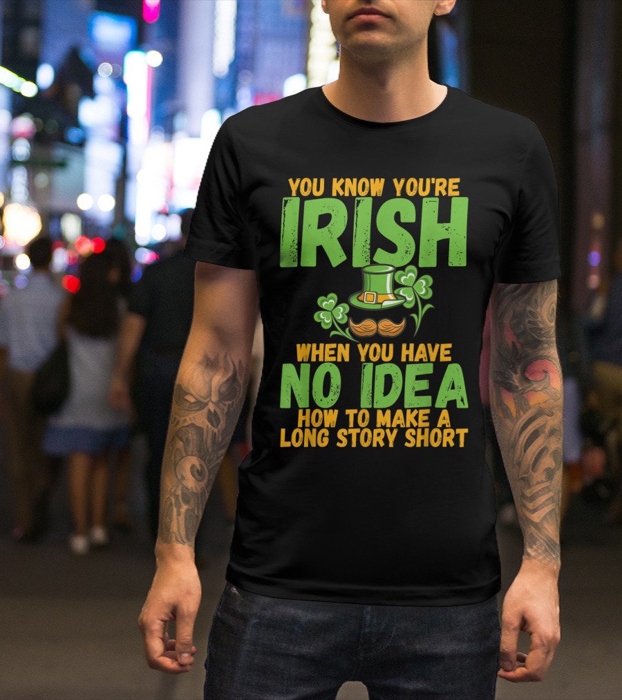 YOU KNOW YOU'RE IRISH WHEN YOU HAVE NO IDEA HOW TO MAKE A LONG STORY SHORT T-Shirt