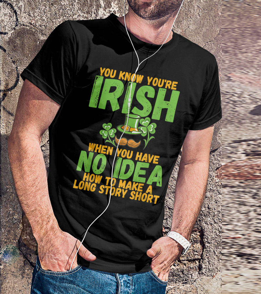YOU KNOW YOU'RE IRISH WHEN YOU HAVE NO IDEA HOW TO MAKE A LONG STORY SHORT T-Shirt