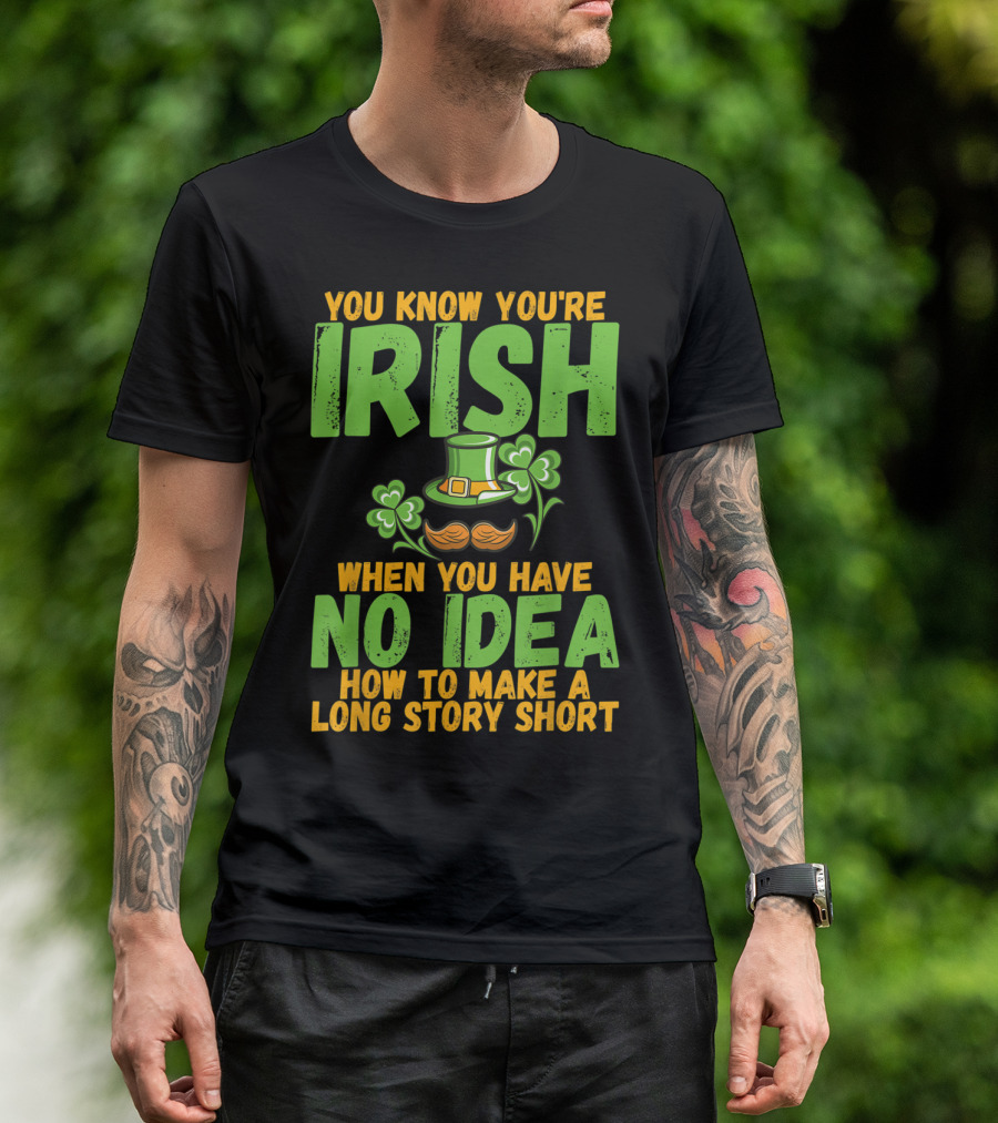 YOU KNOW YOU'RE IRISH WHEN YOU HAVE NO IDEA HOW TO MAKE A LONG STORY SHORT T-Shirt