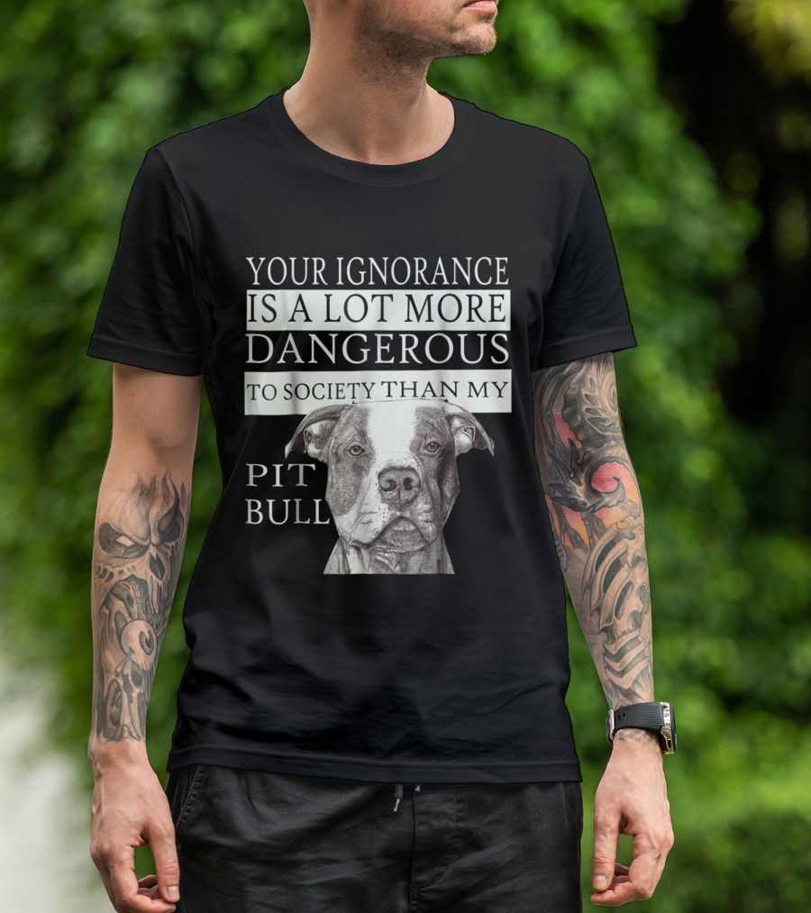 YOUR IGNORANCE IS A LOT MORE DANGEROUS TO SOCIETY THAN MY PIT BULL T-Shirt