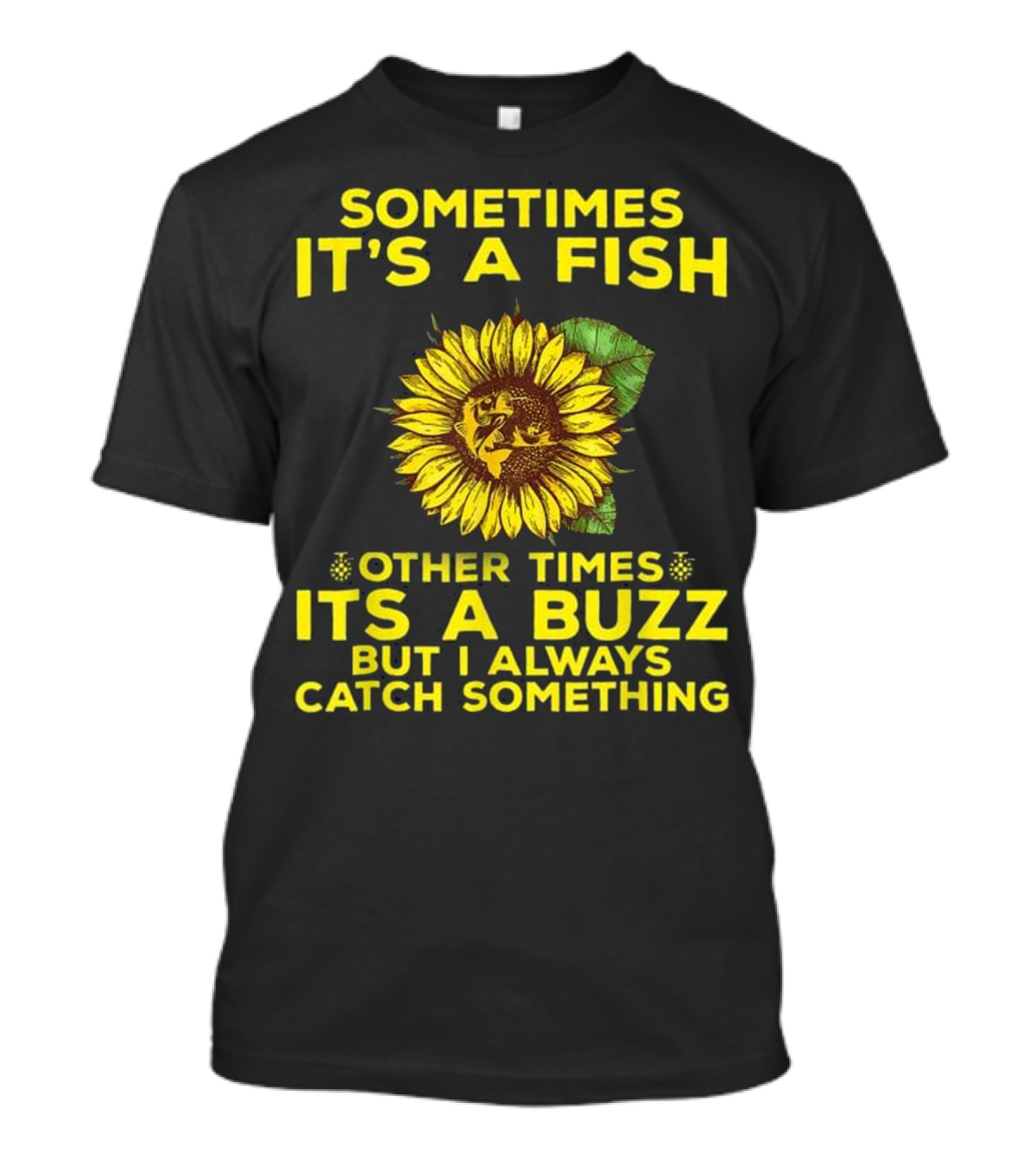 Sometimes It's A Fish Other Times It's A Buzz But I Always Catch Something Sunflower T-Shirt