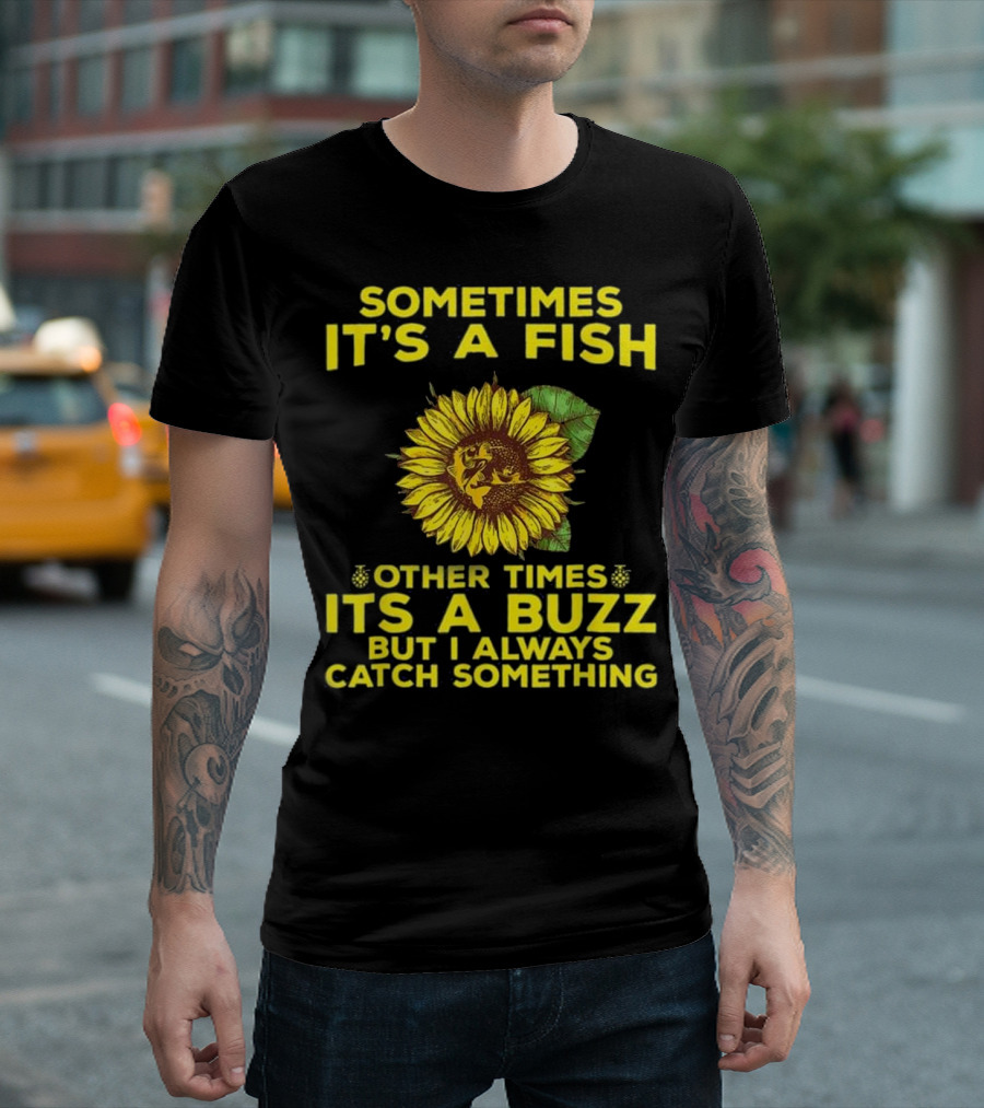 Sometimes It's A Fish Other Times It's A Buzz But I Always Catch Something Sunflower T-Shirt