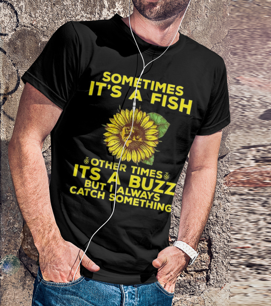 Sometimes It's A Fish Other Times It's A Buzz But I Always Catch Something Sunflower T-Shirt