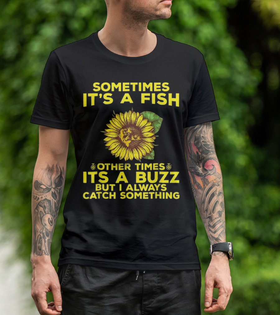 Sometimes It's A Fish Other Times It's A Buzz But I Always Catch Something Sunflower T-Shirt