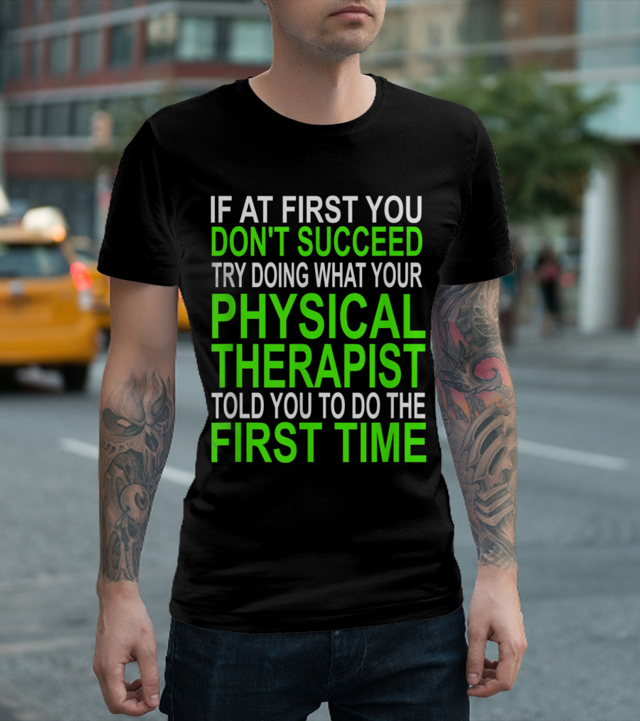 Funny Motivational Physical Therapist If At First You Don't Succeed Try Doing What Your Physical Therapist Told You To Do The First Time T-Shirt