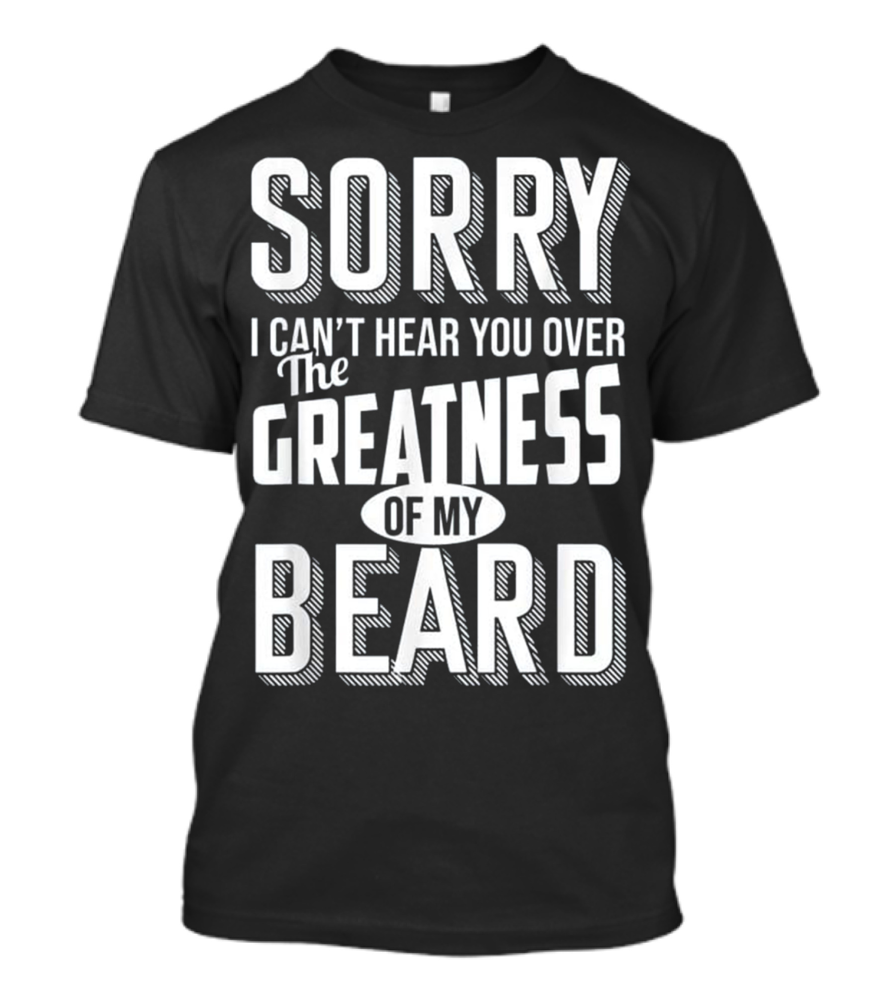 Sorry I Can't Hear You Over The Greatness Of My Beard T-Shirt
