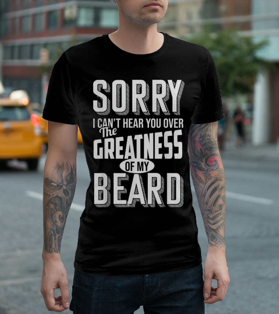 Sorry I Can't Hear You Over The Greatness Of My Beard T-Shirt