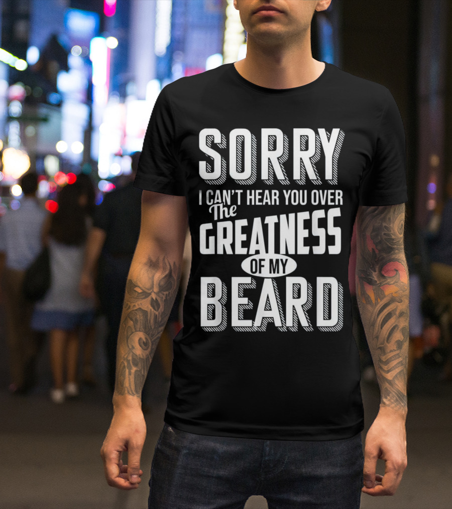 Sorry I Can't Hear You Over The Greatness Of My Beard T-Shirt