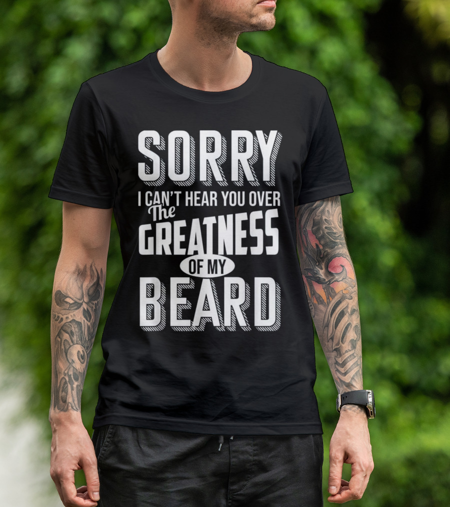 Sorry I Can't Hear You Over The Greatness Of My Beard T-Shirt