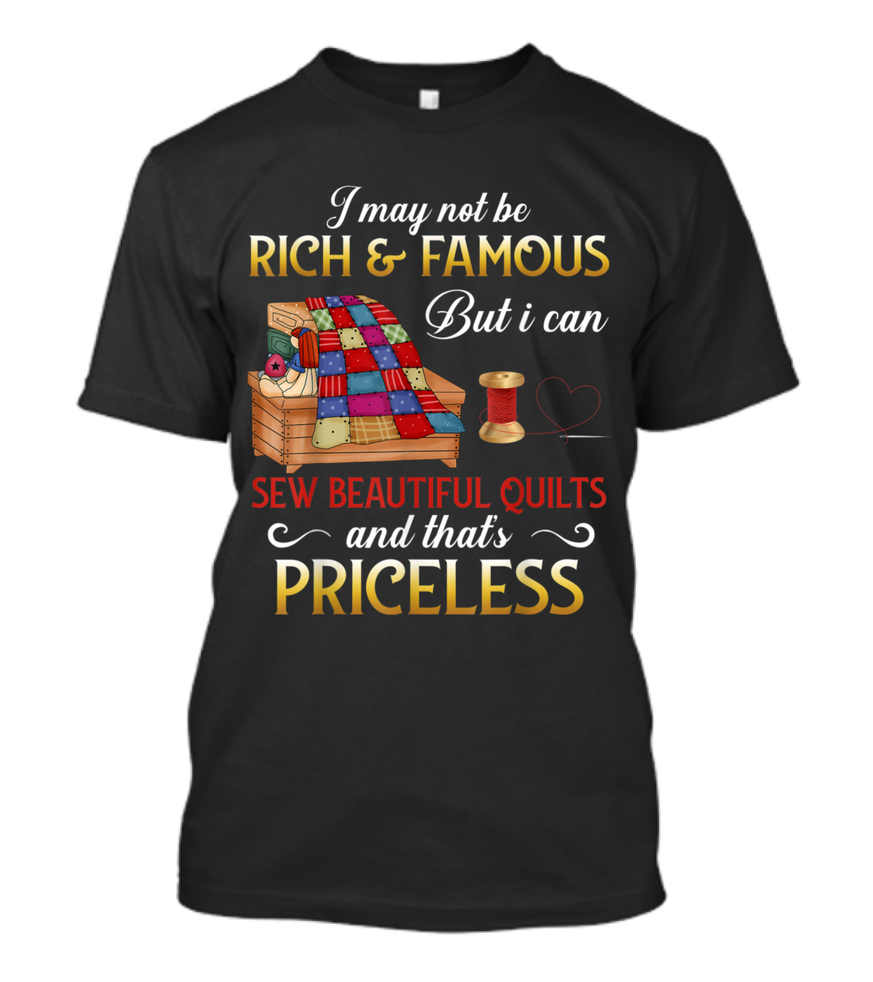 I May Not Be Rich And Famous But I Can Sew Beautiful Quilts And That's Priceless T-Shirt