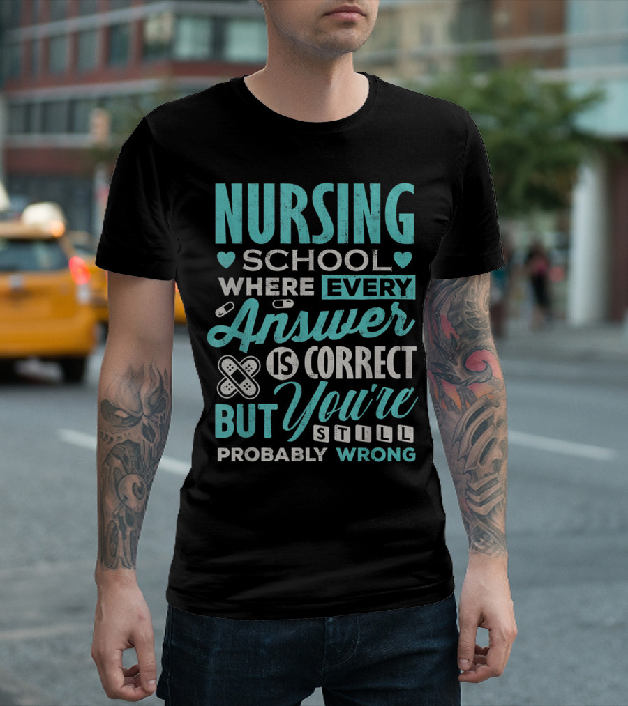 Nursing School Where Every Answer Is Correct But You're Still Probably Wrong T-Shirt
