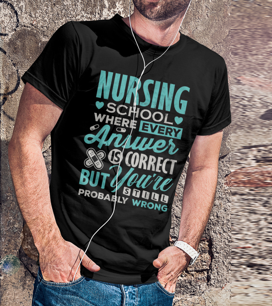 Nursing School Where Every Answer Is Correct But You're Still Probably Wrong T-Shirt