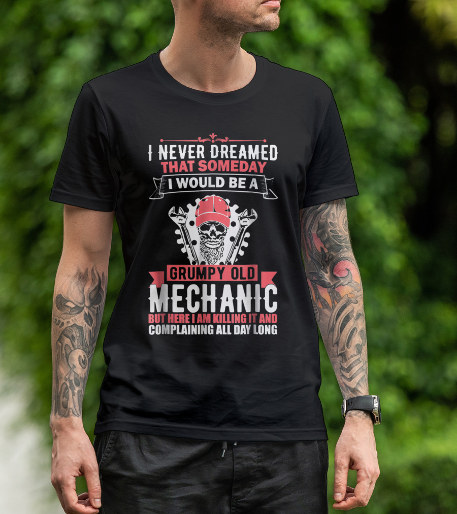 I Never Dreamed That Someday I Would Be A Grumpy Old Mechanic But Here I Am Killing It And Complaining All Day Long T-Shirt