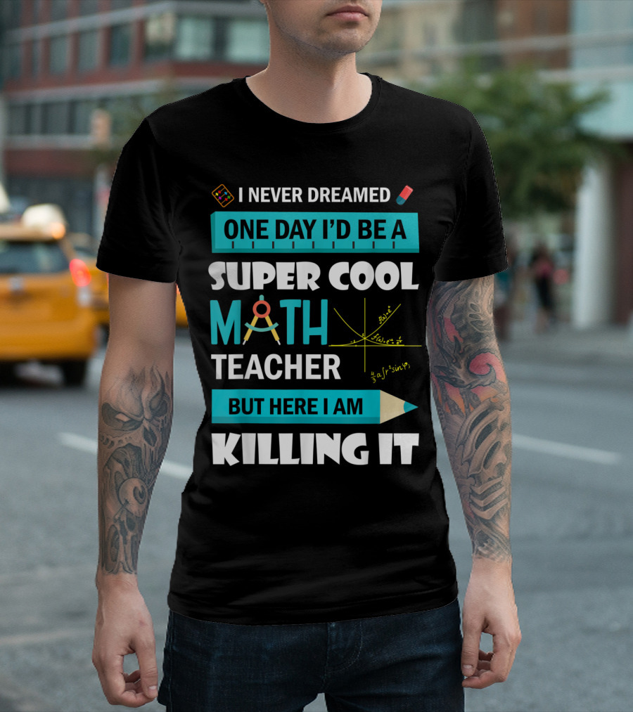 I Never Dreamed One Day I'd Be a Super Cool Math Teacher But Here I Am Killing It T-Shirt