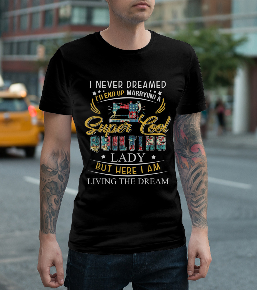 I Never Dreamed I'd End Up Marrying a Super Cool Quilting Lady But Here I Am Living the Dream T-Shirt