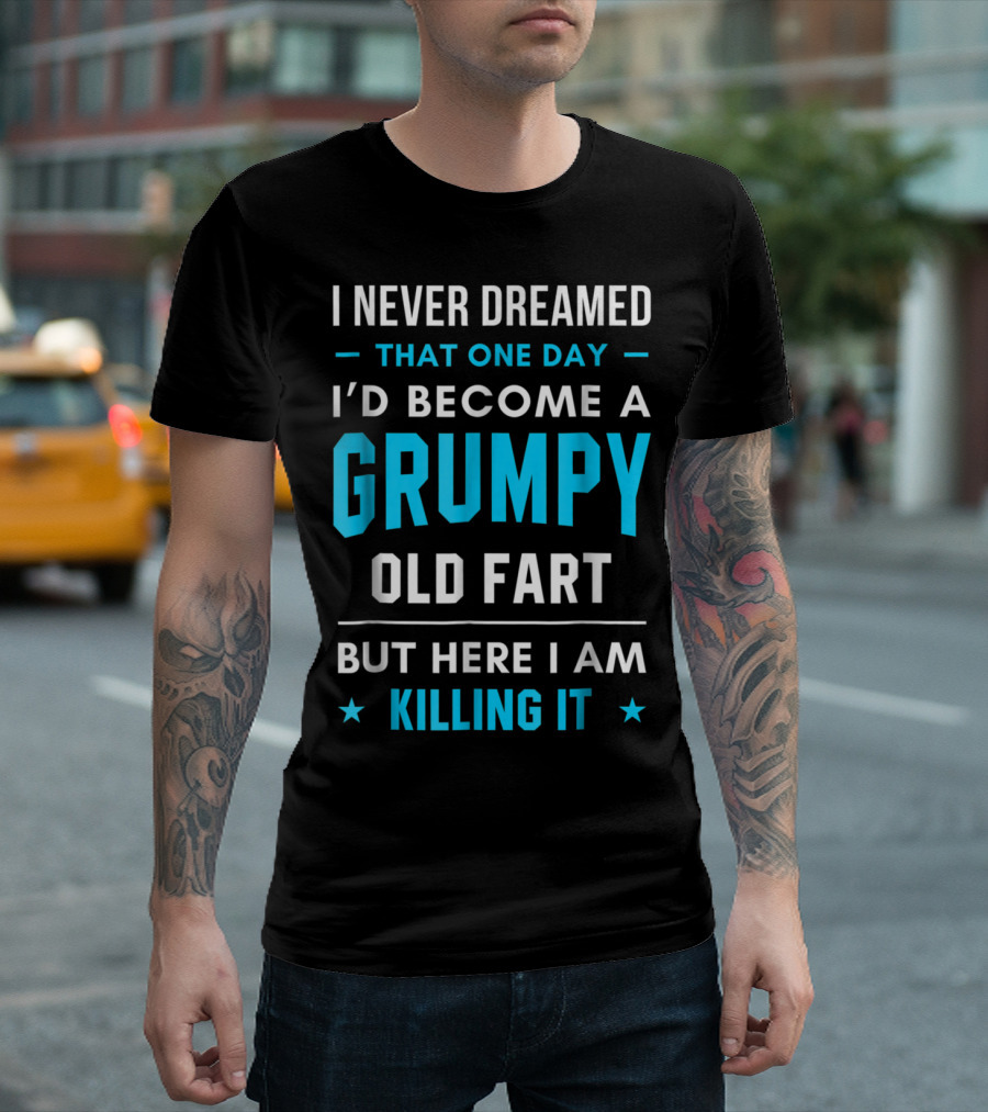 I Never Dreamed That One Day I'd Become a Grumpy Old Fart But Here I Am Killing It T-Shirt