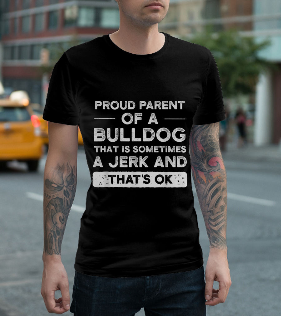 Proud Parent of a Bulldog That Is Sometimes a Jerk and That's OK T-Shirt