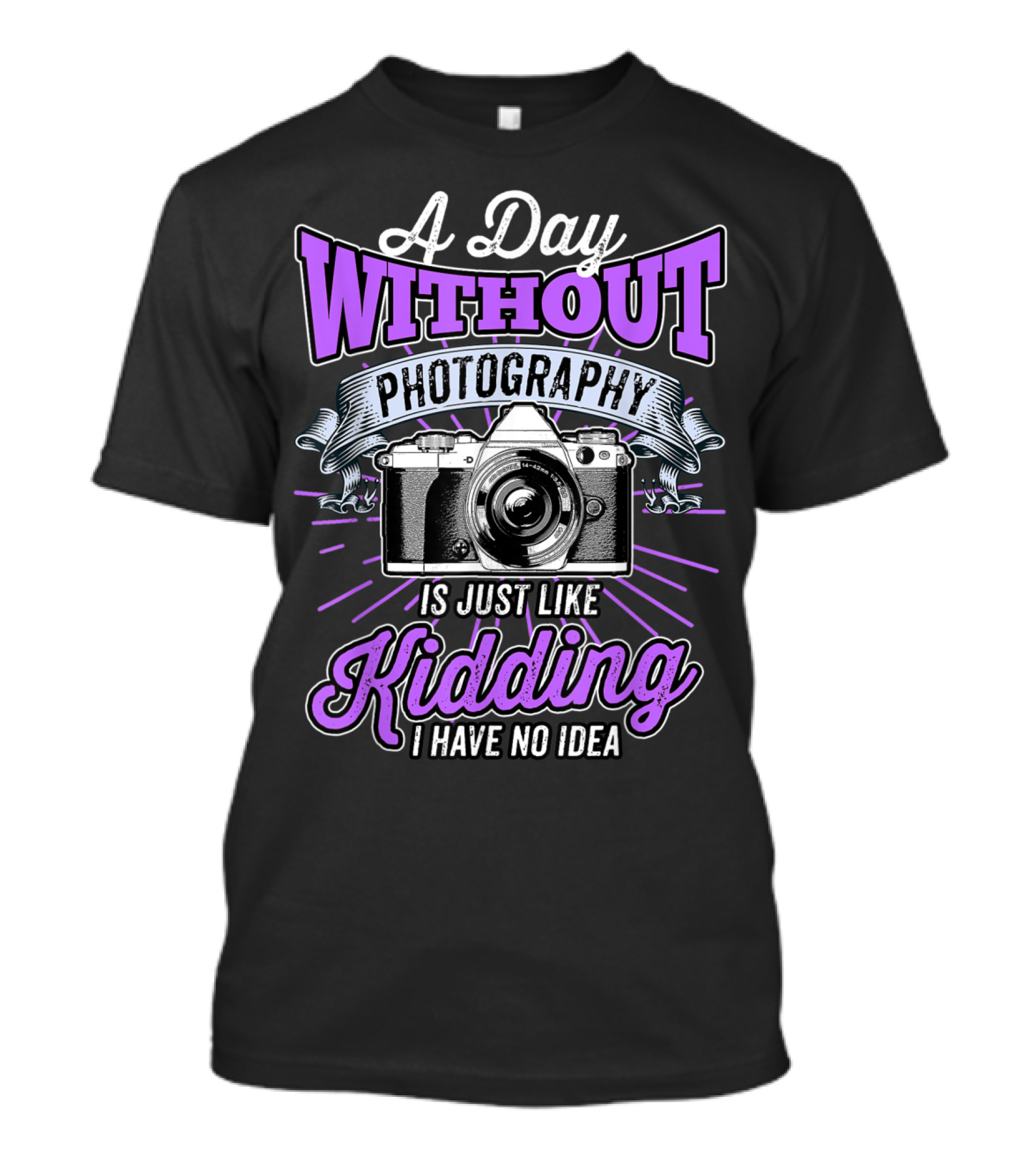 A Day Without Photography Is Just Like Kidding I Have No Idea T-Shirt
