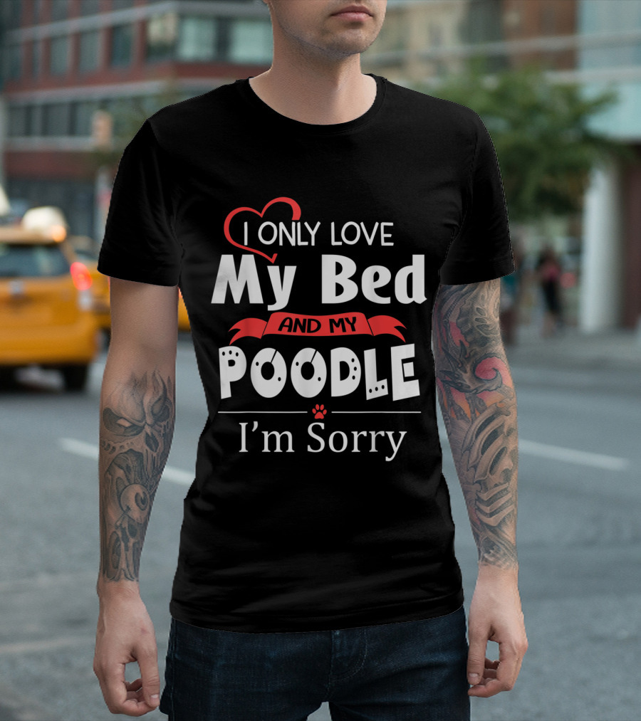 I Only Love My Bed and My Poodle I'm Sorry T-Shirt