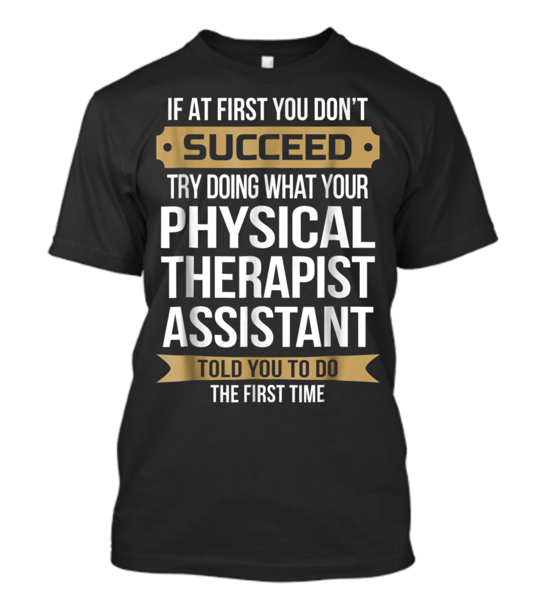 If At First You Don't Succeed Try Doing What Your Physical Therapist Assistant Told You To Do The First Time T-Shirt