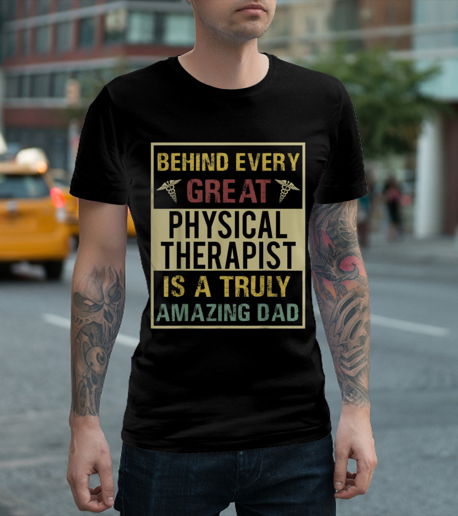 Behind Every Great Physical Therapist Is A Truly Amazing Dad T-Shirt