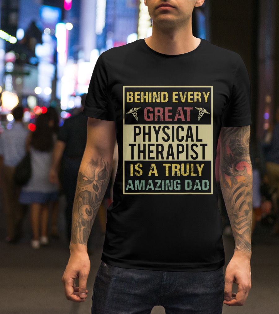 Behind Every Great Physical Therapist Is A Truly Amazing Dad T-Shirt