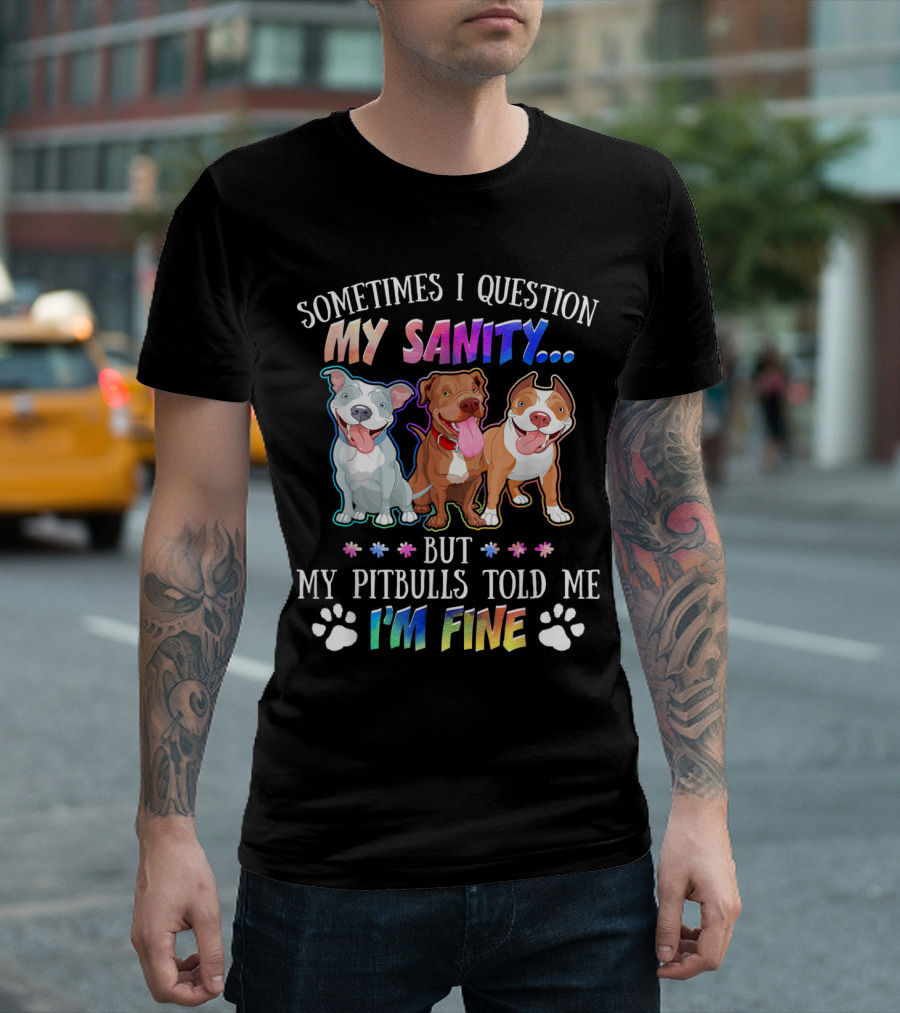 SOMETIMES I QUESTION MY SANITY BUT MY PITBULLS TOLD ME I'M FINE T-Shirt