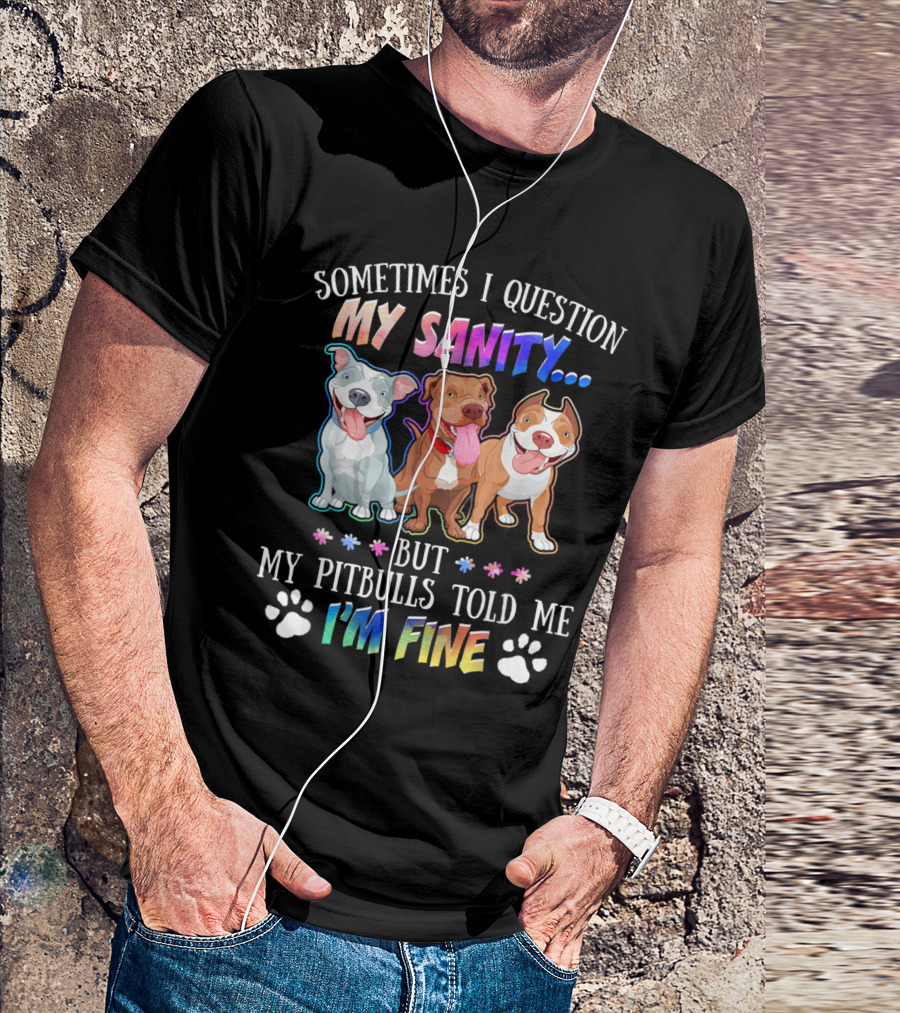 SOMETIMES I QUESTION MY SANITY BUT MY PITBULLS TOLD ME I'M FINE T-Shirt