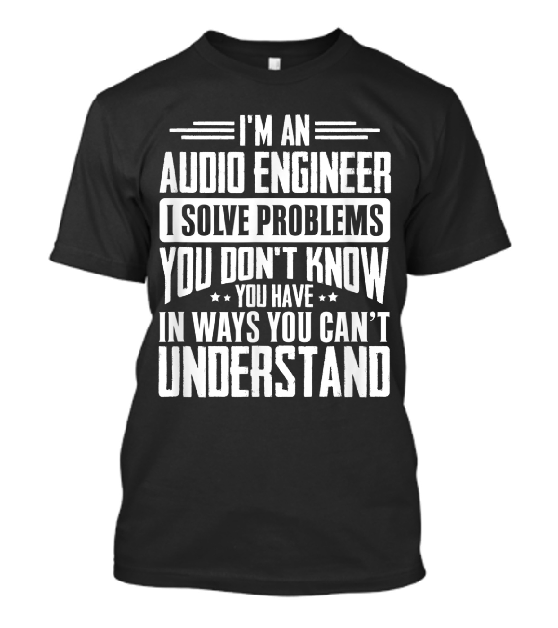 I'm An Audio Engineer I Solve Problems You Don't Know You Have In Ways You Can't Understand T-Shirt