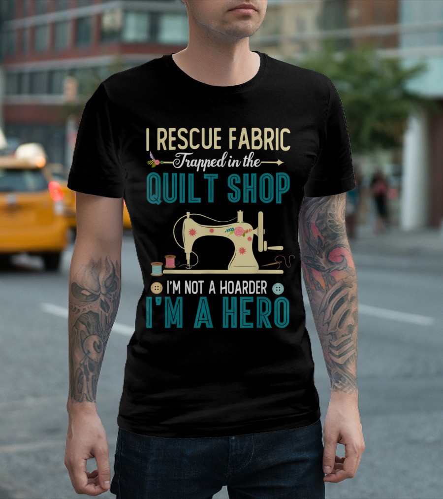 I Rescue Fabric Trapped in the Quilt Shop I'm Not a Hoarder I'm a Hero T-Shirt