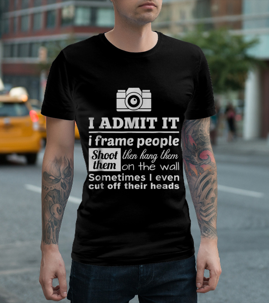 I Admit It I Frame People Shoot Them Then Hang Them On The Wall Sometimes I Even Cut Off Their Heads T-Shirt