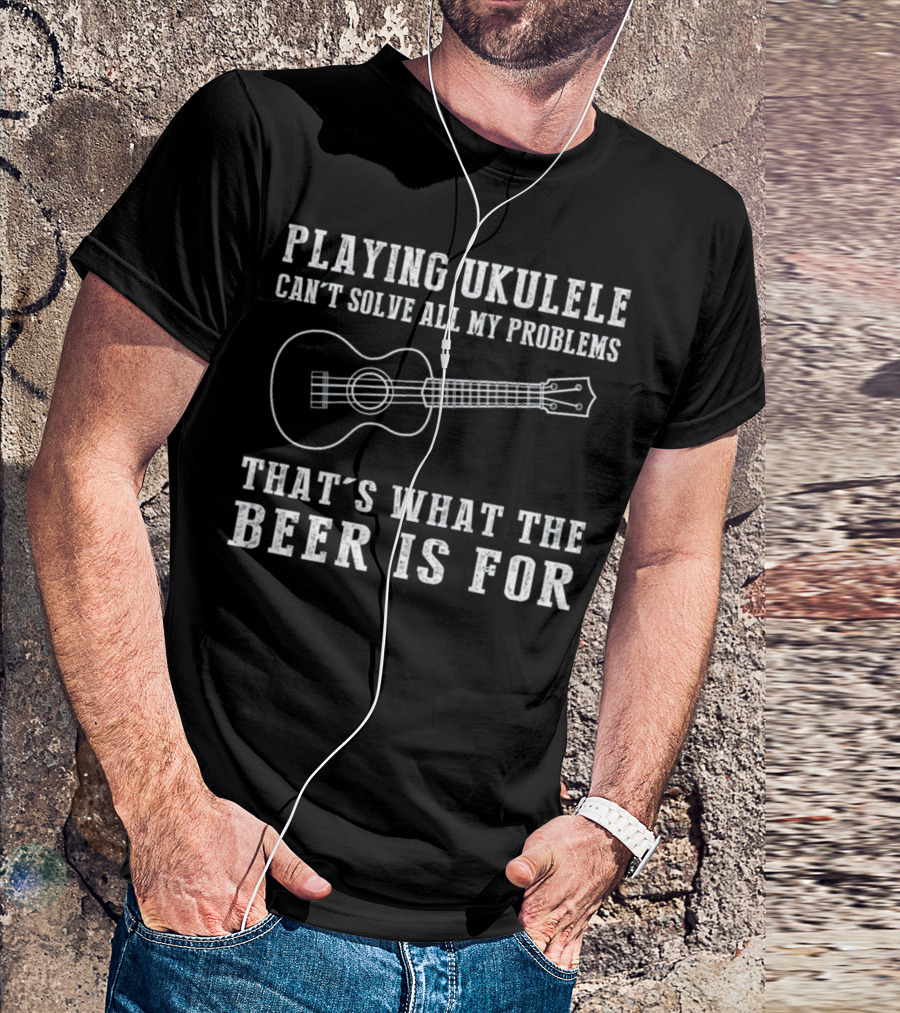 Playing Ukulele Can't Solve All My Problems That's What The Beer Is For T-Shirt