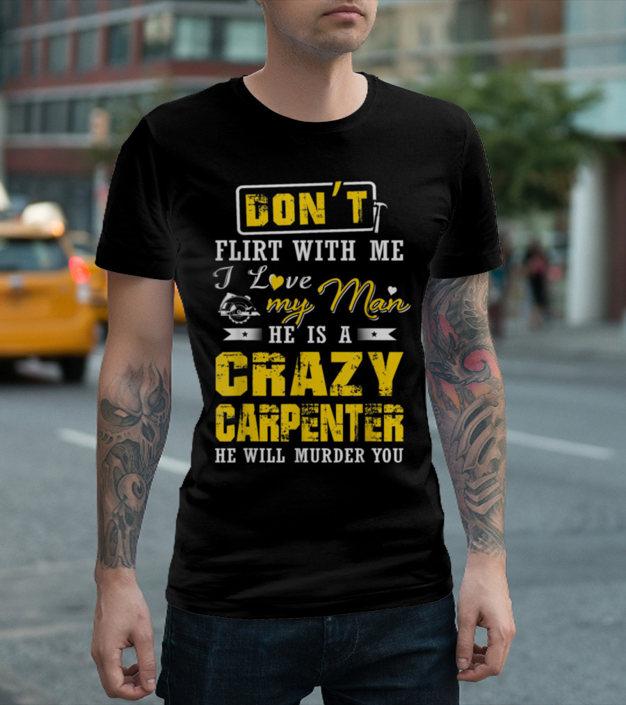 Don't Flirt with Me I Love My Man He Is a Crazy Carpenter He Will Murder You T-Shirt