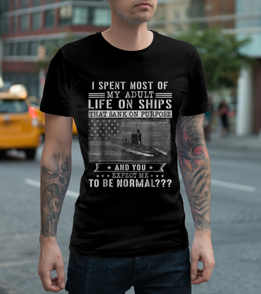 I Spent Most Of My Adult Life On Ships That Sank On Purpose And You Expect Me To Be Normal? T-Shirt