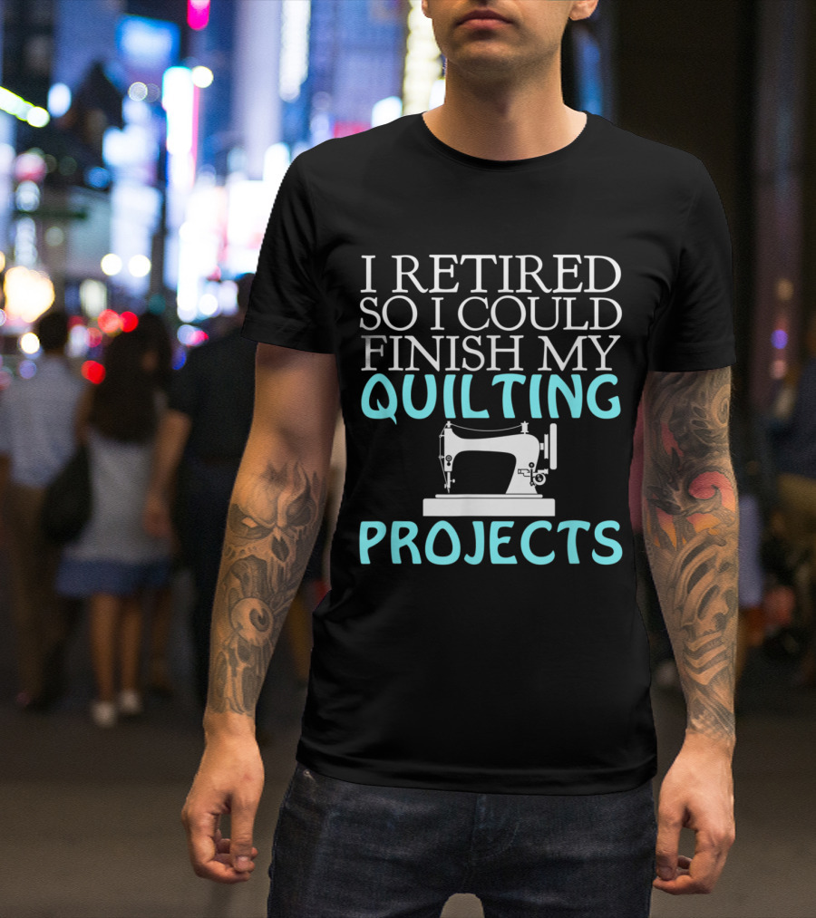 I Retired So I Could Finish My Quilting Projects T-Shirt