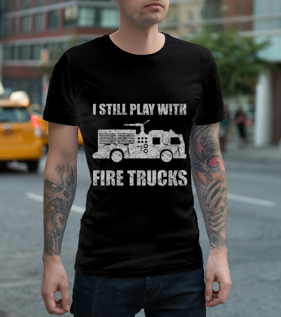 I Still Play With Fire Trucks Firefighter Truck T-Shirt