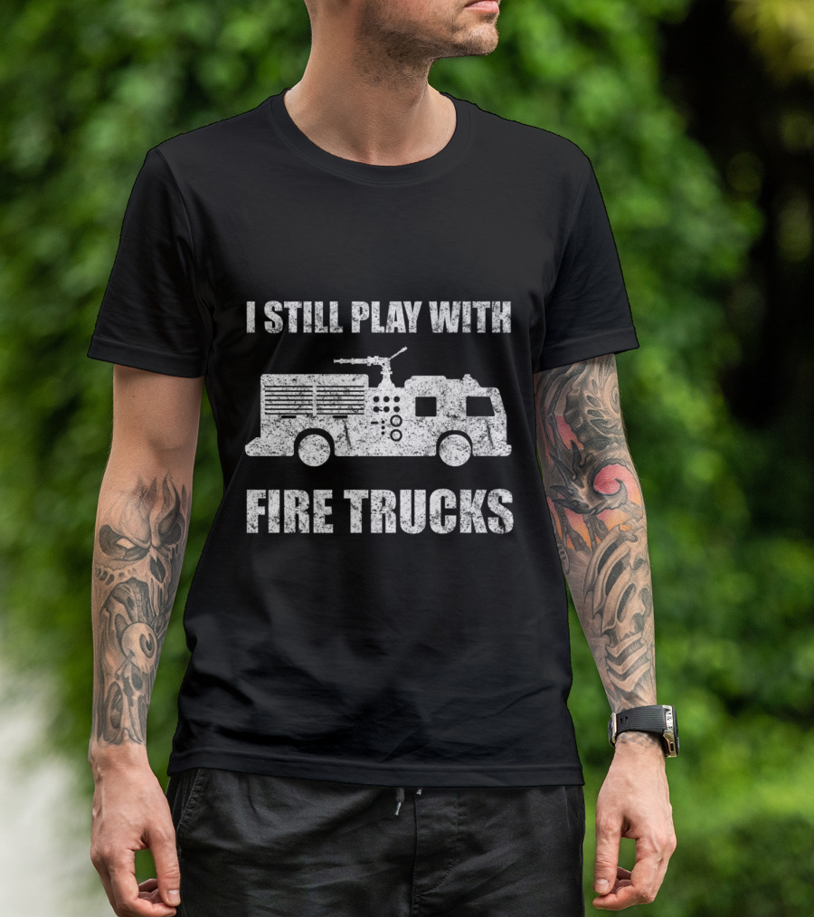 I Still Play With Fire Trucks Firefighter Truck T-Shirt