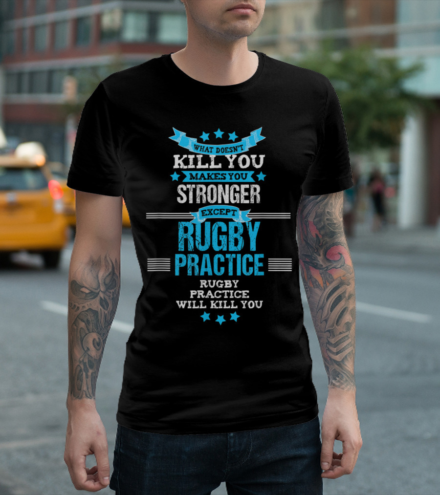 What Doesn't Kill You Makes You Stronger Except Rugby Practice Will Kill You T-Shirt