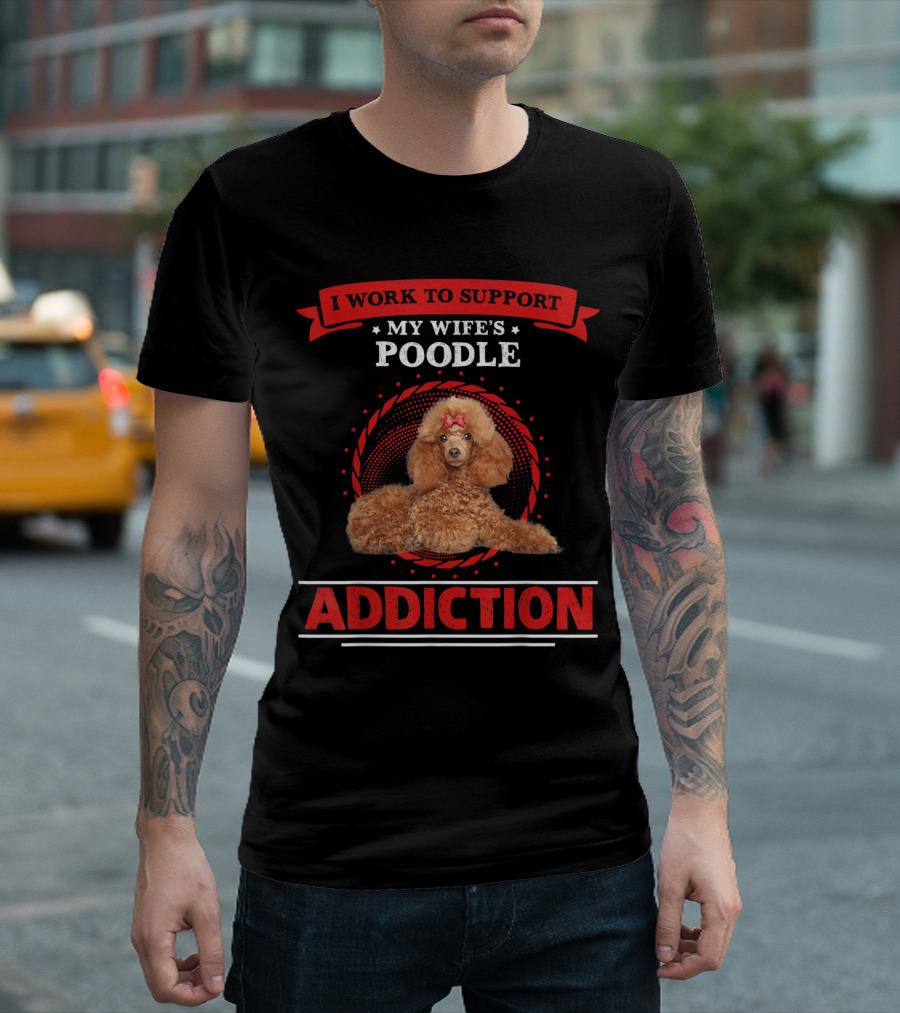 I Work To Support My Wife's Poodle Addiction T-Shirt
