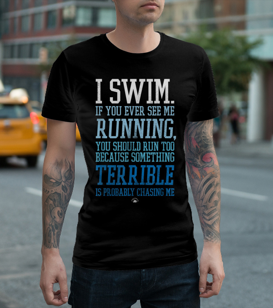 I Swim If You Ever See Me Running You Should Run Too Because Something Terrible Is Probably Chasing Me T-Shirt