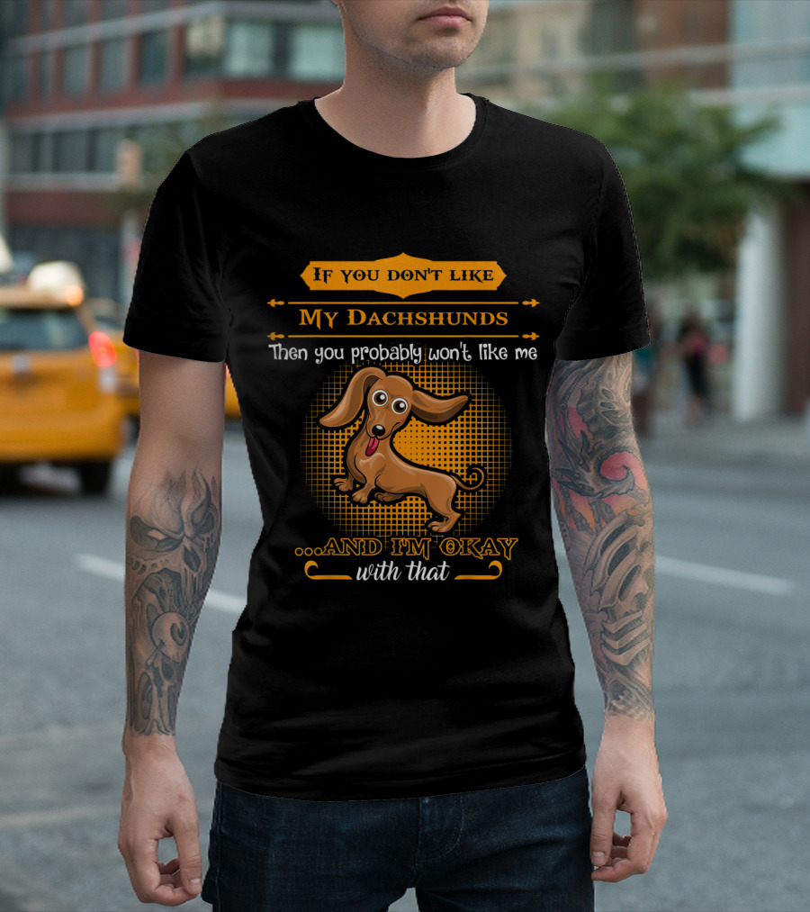 If You Don't Like My Dachshunds Then You Probably Won't Like Me and I'm Okay With That T-Shirt