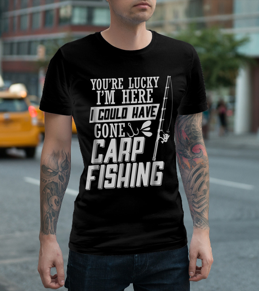 You're Lucky I'm Here I Could Have Gone Carp Fishing T-Shirt