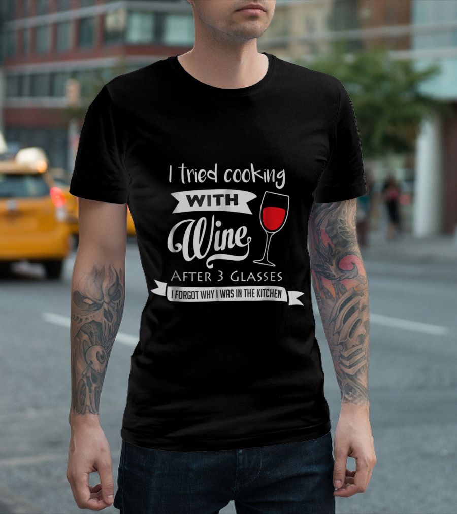 I Tried Cooking with Wine After 3 Glasses I Forgot Why I Was in the Kitchen T-Shirt