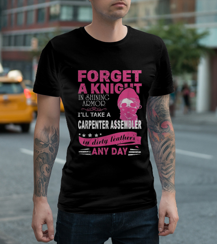 FORGET A KNIGHT IN SHINING ARMOR I'LL TAKE A CARPENTER ASSEMBLER IN DIRTY LEATHERS ANY DAY T-Shirt