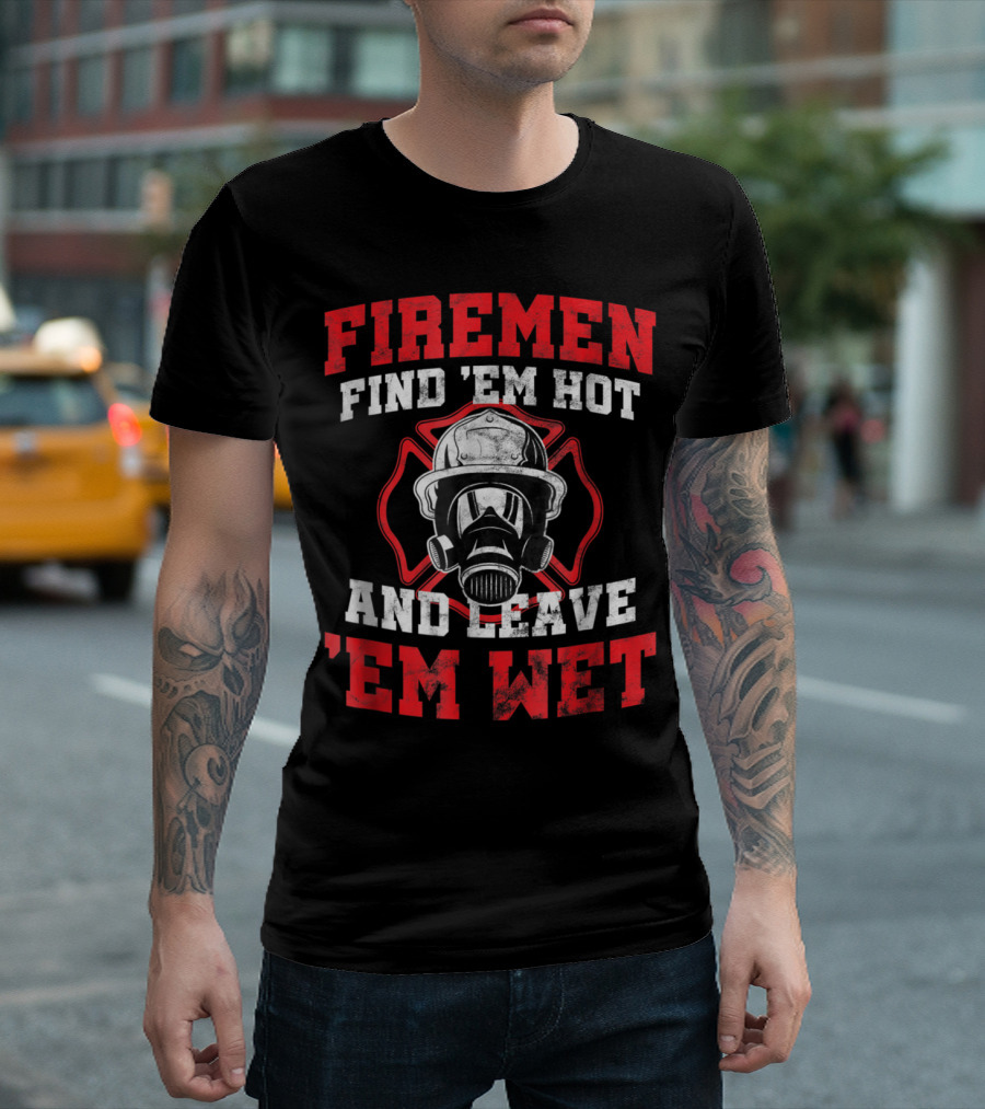 FIREMEN FIND 'EM HOT AND LEAVE 'EM WET T-Shirt