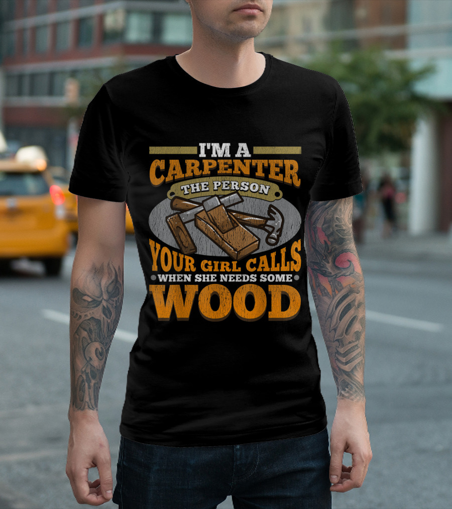 I'M A CARPENTER THE PERSON YOUR GIRL CALLS WHEN SHE NEEDS SOME WOOD T-Shirt
